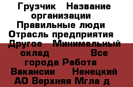 Грузчик › Название организации ­ Правильные люди › Отрасль предприятия ­ Другое › Минимальный оклад ­ 25 000 - Все города Работа » Вакансии   . Ненецкий АО,Верхняя Мгла д.